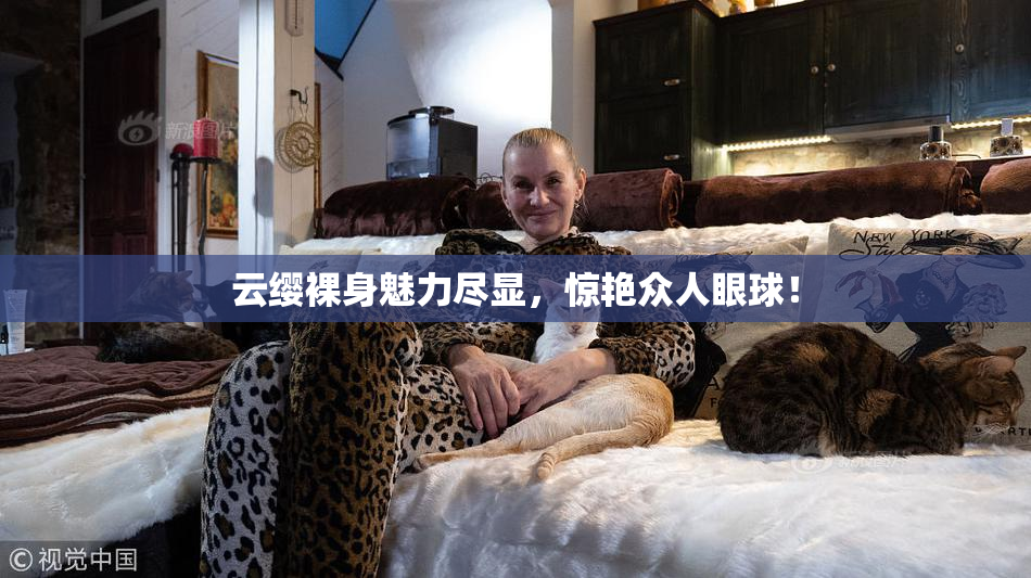云缨裸身魅力尽显，惊艳众人眼球！