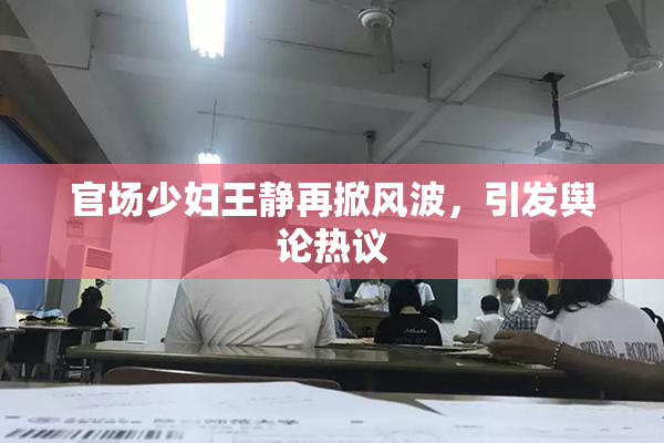 官场少妇王静再掀风波，引发舆论热议