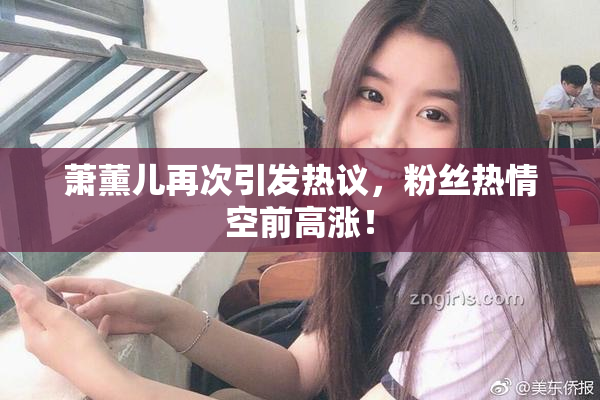 萧薰儿再次引发热议，粉丝热情空前高涨！
