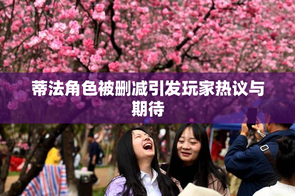 蒂法角色被删减引发玩家热议与期待