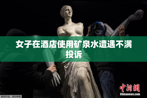 女子在酒店使用矿泉水遭遇不满投诉