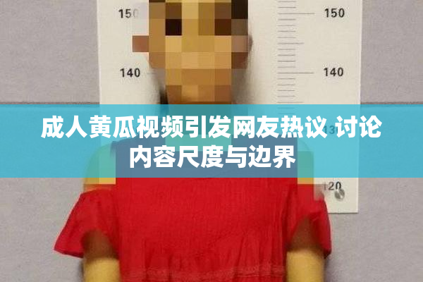 成人黄瓜视频引发网友热议 讨论内容尺度与边界
