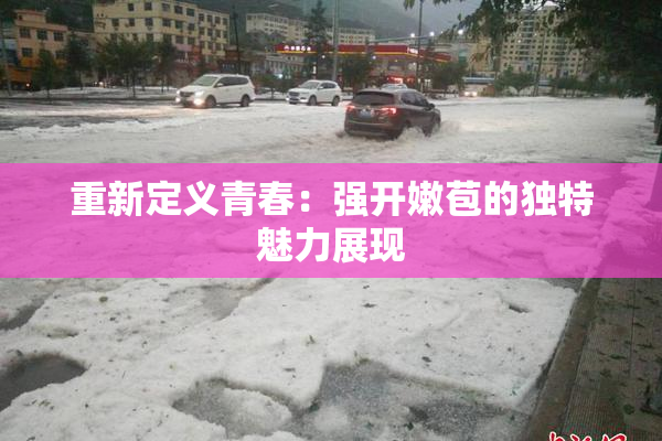 重新定义青春：强开嫩苞的独特魅力展现