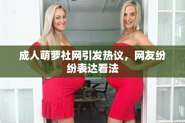 成人萌萝社网引发热议，网友纷纷表达看法