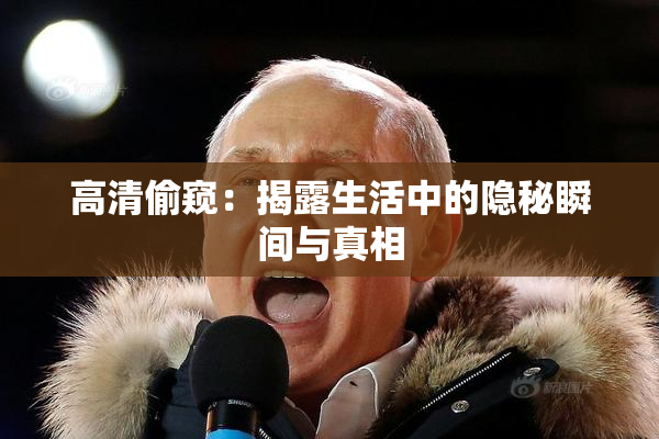 高清偷窥：揭露生活中的隐秘瞬间与真相