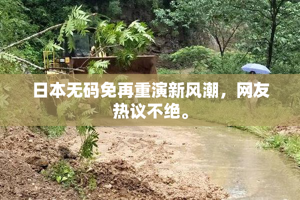 日本无码免再重演新风潮，网友热议不绝。