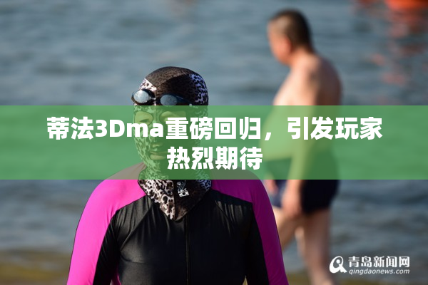 蒂法3Dma重磅回归，引发玩家热烈期待
