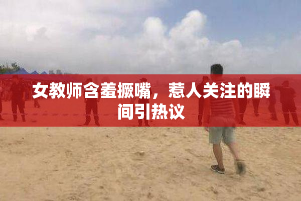 女教师含羞撅嘴，惹人关注的瞬间引热议