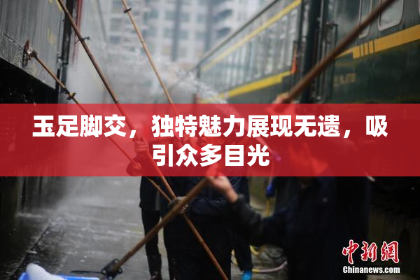 玉足脚交，独特魅力展现无遗，吸引众多目光