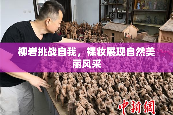 柳岩挑战自我，裸妆展现自然美丽风采
