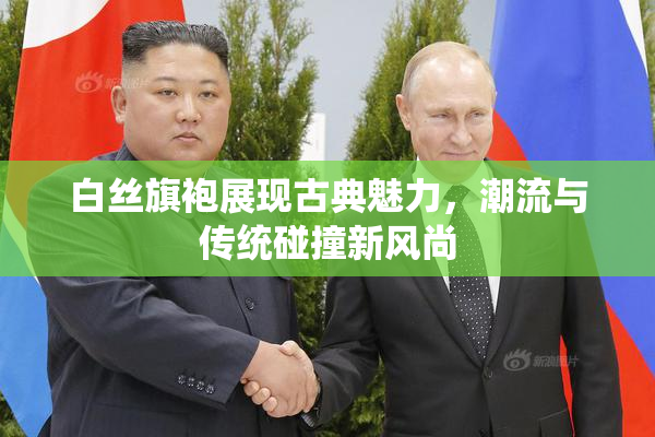 白丝旗袍展现古典魅力，潮流与传统碰撞新风尚