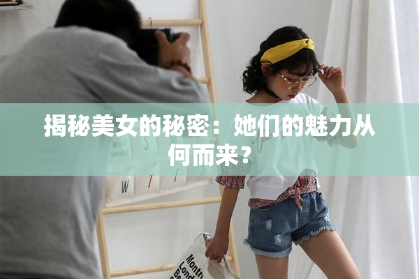 揭秘美女的秘密：她们的魅力从何而来？