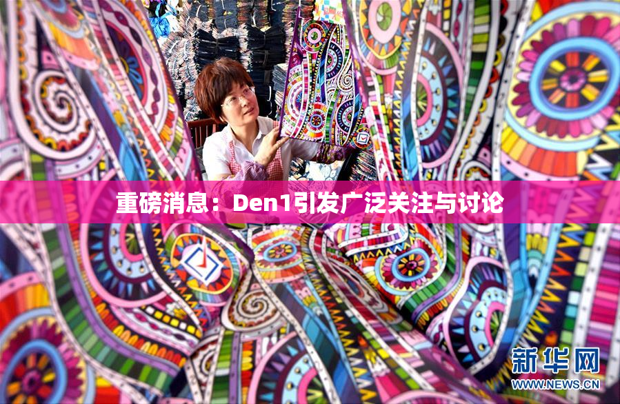 重磅消息：Den1引发广泛关注与讨论