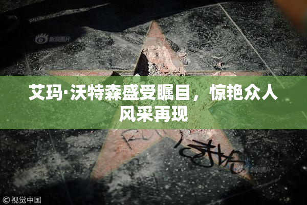 艾玛·沃特森盛受瞩目，惊艳众人风采再现