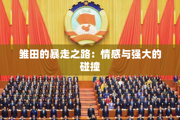 雏田的暴走之路：情感与强大的碰撞