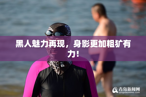 黑人魅力再现，身影更加粗犷有力！