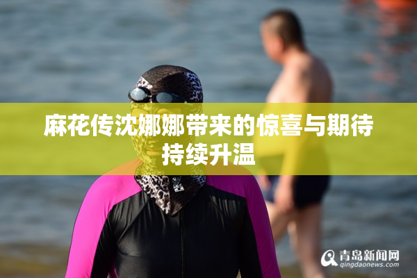 麻花传沈娜娜带来的惊喜与期待持续升温