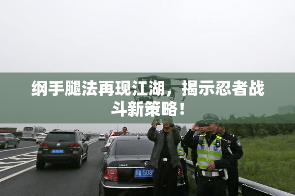 纲手腿法再现江湖，揭示忍者战斗新策略！