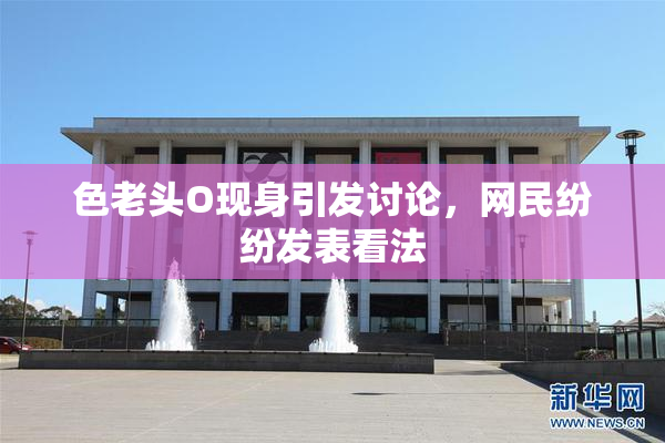 色老头O现身引发讨论，网民纷纷发表看法