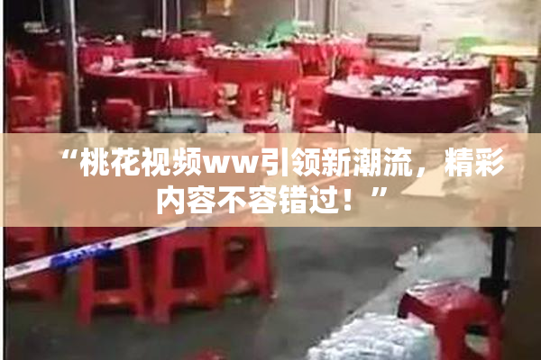 “桃花视频ww引领新潮流，精彩内容不容错过！”