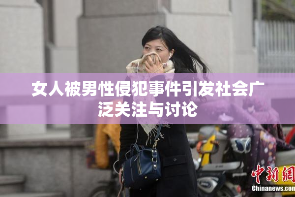 女人被男性侵犯事件引发社会广泛关注与讨论