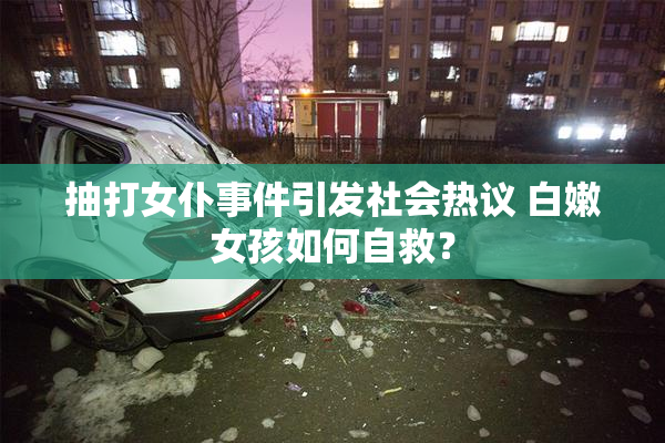 抽打女仆事件引发社会热议 白嫩女孩如何自救？
