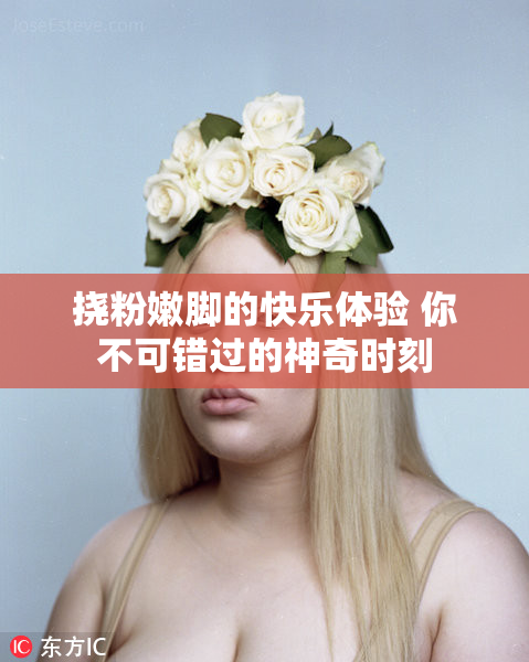 挠粉嫩脚的快乐体验 你不可错过的神奇时刻