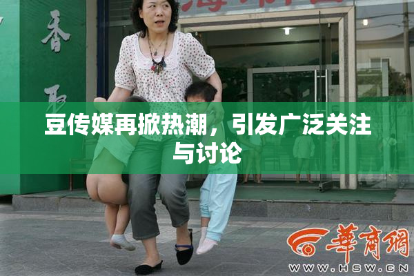 豆传媒再掀热潮，引发广泛关注与讨论