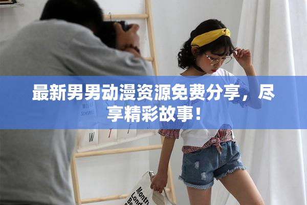 最新男男动漫资源免费分享，尽享精彩故事！
