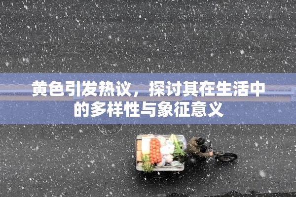 黄色引发热议，探讨其在生活中的多样性与象征意义