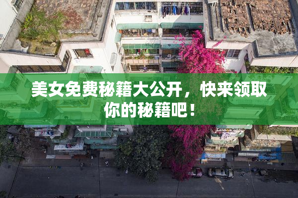 美女免费秘籍大公开，快来领取你的秘籍吧！