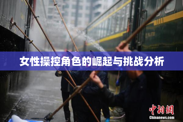 女性操控角色的崛起与挑战分析