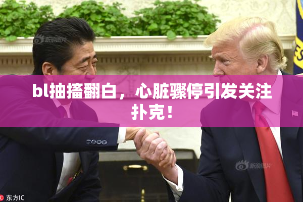 bl抽搐翻白，心脏骤停引发关注扑克！