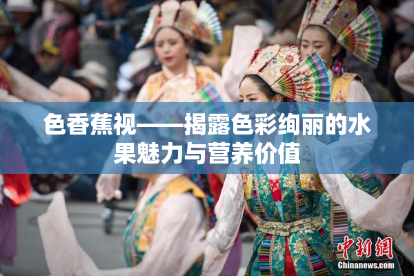 色香蕉视——揭露色彩绚丽的水果魅力与营养价值