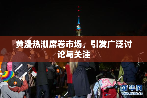 黄漫热潮席卷市场，引发广泛讨论与关注