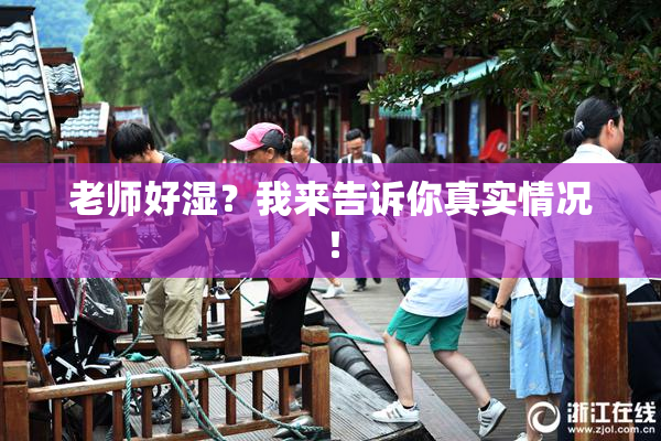 老师好湿？我来告诉你真实情况！