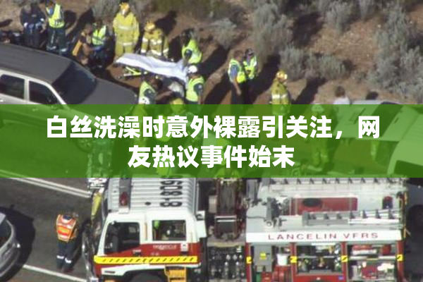 白丝洗澡时意外裸露引关注，网友热议事件始末