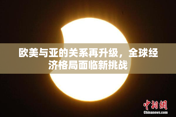 欧美与亚的关系再升级，全球经济格局面临新挑战