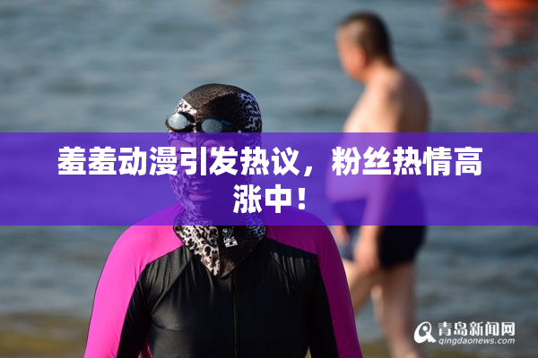 羞羞动漫引发热议，粉丝热情高涨中！