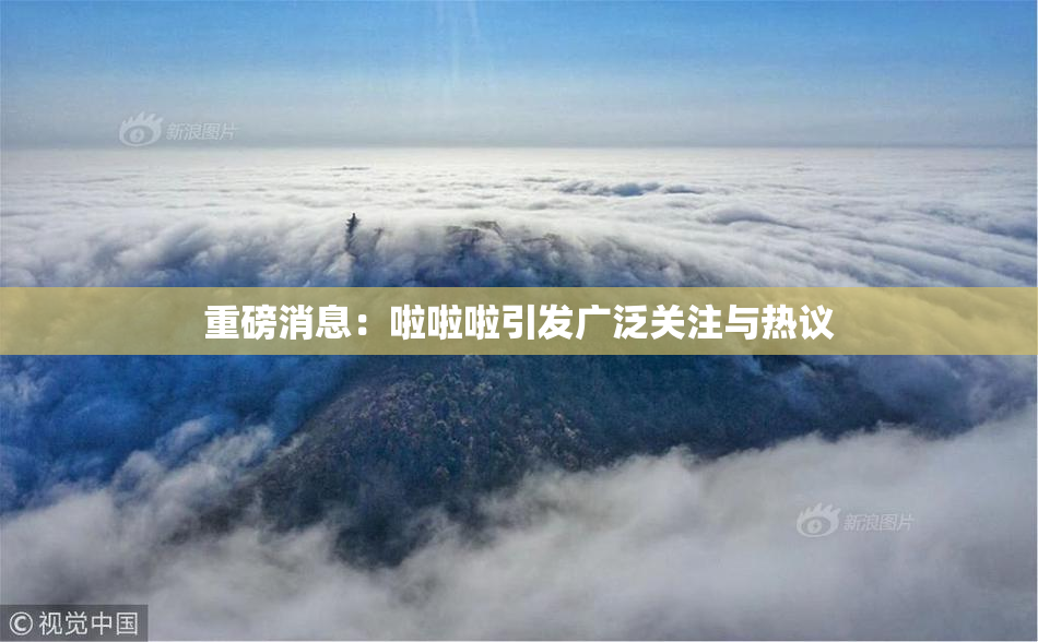 重磅消息：啦啦啦引发广泛关注与热议