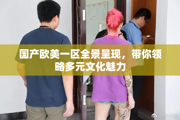 国产欧美一区全景呈现，带你领略多元文化魅力