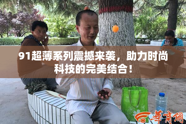 91超薄系列震撼来袭，助力时尚科技的完美结合！