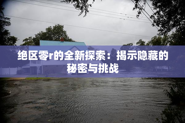 绝区零r的全新探索：揭示隐藏的秘密与挑战