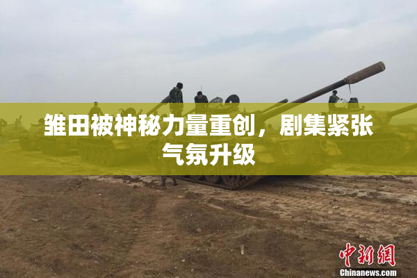 雏田被神秘力量重创，剧集紧张气氛升级