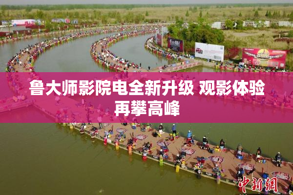 鲁大师影院电全新升级 观影体验再攀高峰