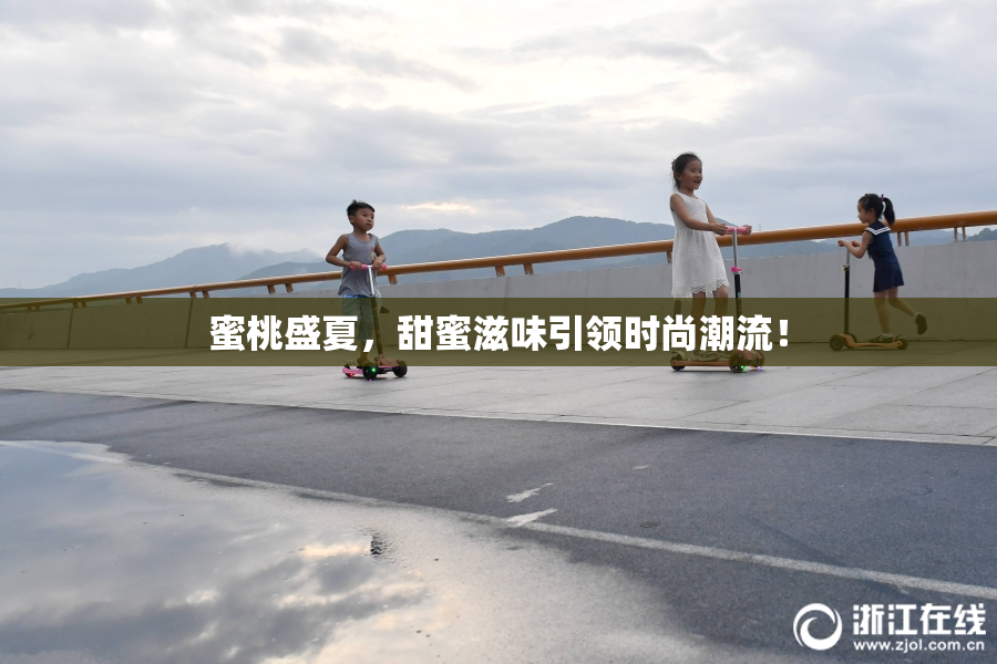 蜜桃盛夏，甜蜜滋味引领时尚潮流！