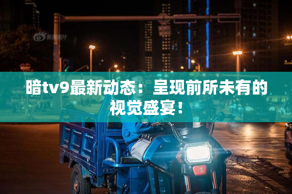 暗tv9最新动态：呈现前所未有的视觉盛宴！