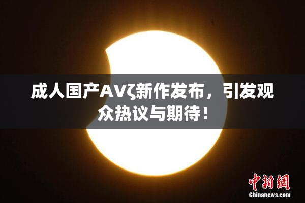 成人国产AVζ新作发布，引发观众热议与期待！