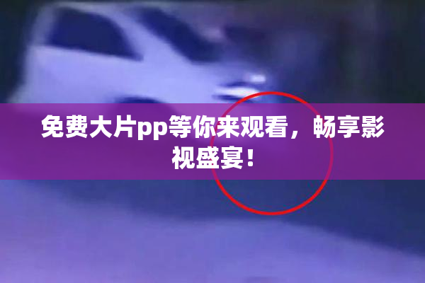 免费大片pp等你来观看，畅享影视盛宴！