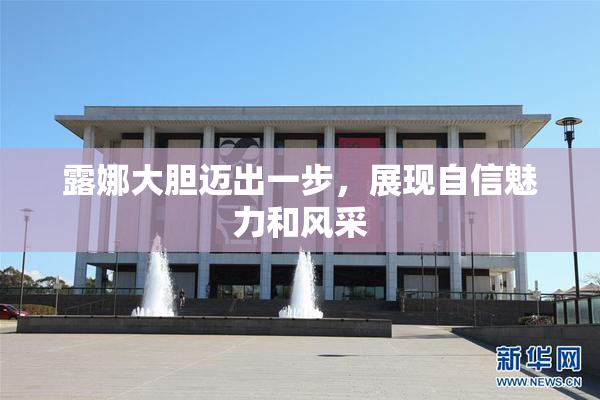 露娜大胆迈出一步，展现自信魅力和风采